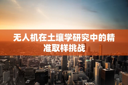 无人机在土壤学研究中的精准取样挑战