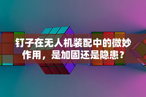钉子在无人机装配中的微妙作用，是加固还是隐患？