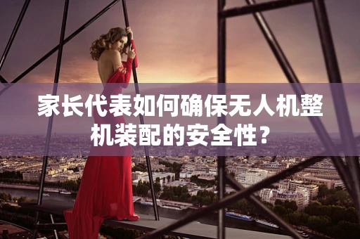 家长代表如何确保无人机整机装配的安全性？