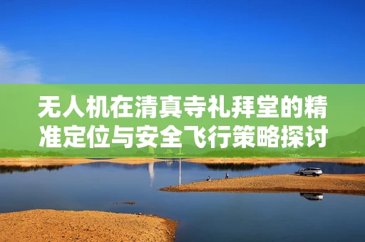 无人机在清真寺礼拜堂的精准定位与安全飞行策略探讨