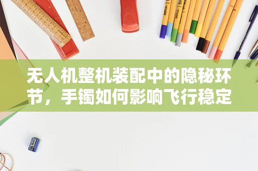无人机整机装配中的隐秘环节，手镯如何影响飞行稳定性？