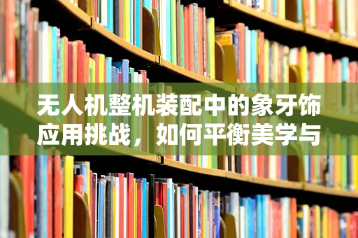 无人机整机装配中的象牙饰应用挑战，如何平衡美学与功能？