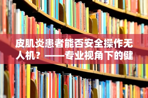 皮肌炎患者能否安全操作无人机？——专业视角下的健康考量