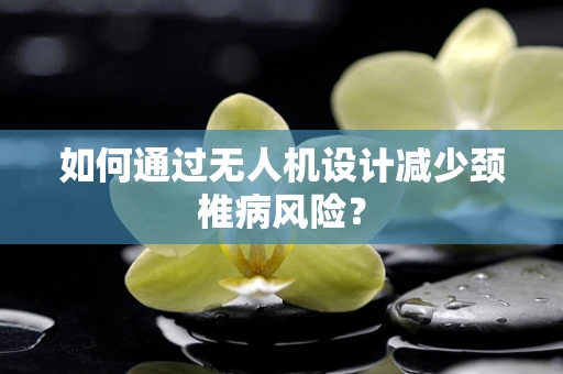 如何通过无人机设计减少颈椎病风险？