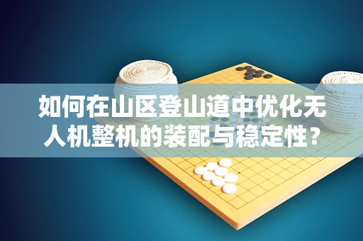 如何在山区登山道中优化无人机整机的装配与稳定性？