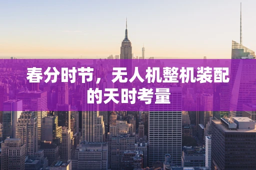 春分时节，无人机整机装配的天时考量