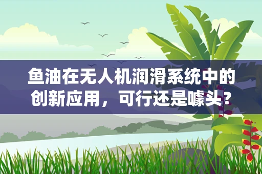 鱼油在无人机润滑系统中的创新应用，可行还是噱头？