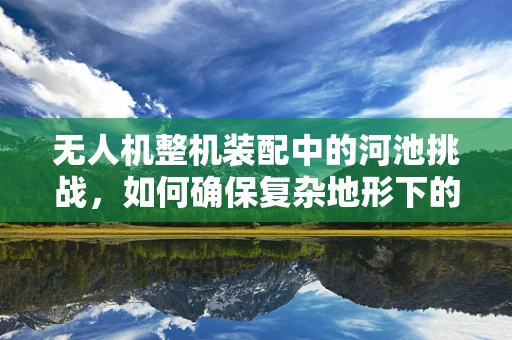 无人机整机装配中的河池挑战，如何确保复杂地形下的稳定飞行？