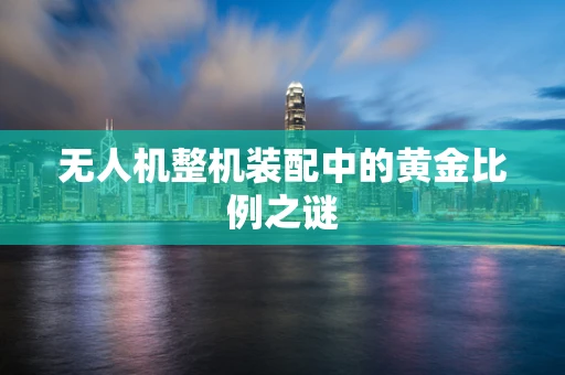 无人机整机装配中的黄金比例之谜