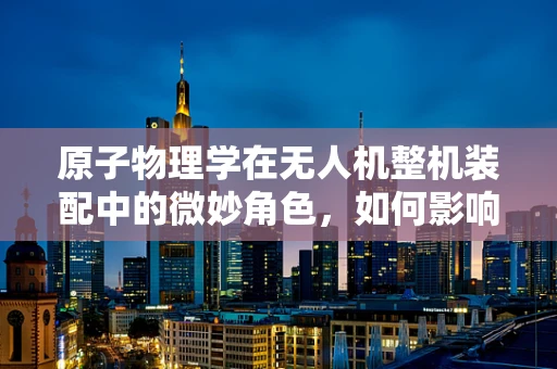 原子物理学在无人机整机装配中的微妙角色，如何影响飞行稳定性？