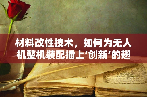 材料改性技术，如何为无人机整机装配插上‘创新’的翅膀？