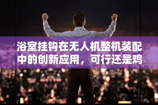浴室挂钩在无人机整机装配中的创新应用，可行还是鸡肋？