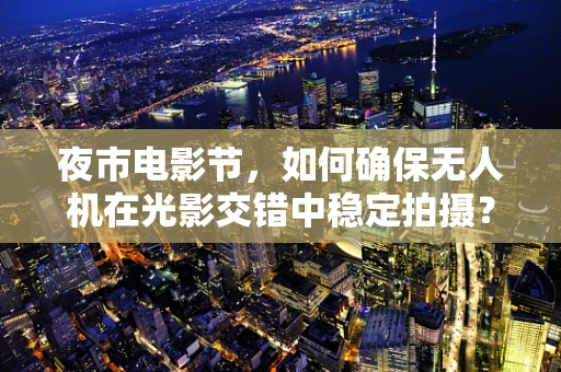 夜市电影节，如何确保无人机在光影交错中稳定拍摄？