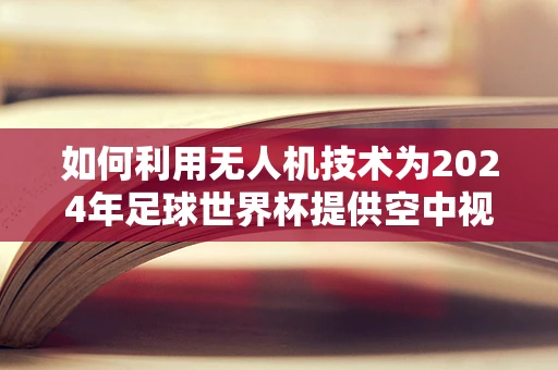 如何利用无人机技术为2024年足球世界杯提供空中视角？