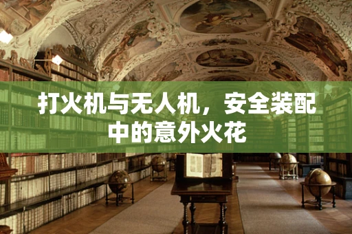 打火机与无人机，安全装配中的意外火花