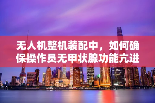 无人机整机装配中，如何确保操作员无甲状腺功能亢进症风险？