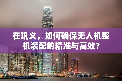 在巩义，如何确保无人机整机装配的精准与高效？