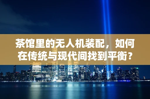 茶馆里的无人机装配，如何在传统与现代间找到平衡？