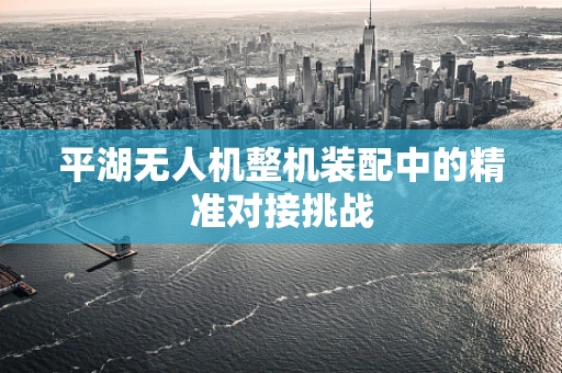 平湖无人机整机装配中的精准对接挑战