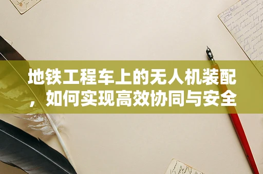 地铁工程车上的无人机装配，如何实现高效协同与安全监控？