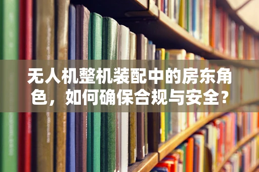 无人机整机装配中的房东角色，如何确保合规与安全？