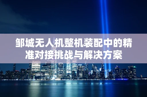 邹城无人机整机装配中的精准对接挑战与解决方案