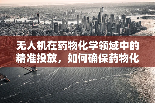 无人机在药物化学领域中的精准投放，如何确保药物化学成分的稳定与安全？