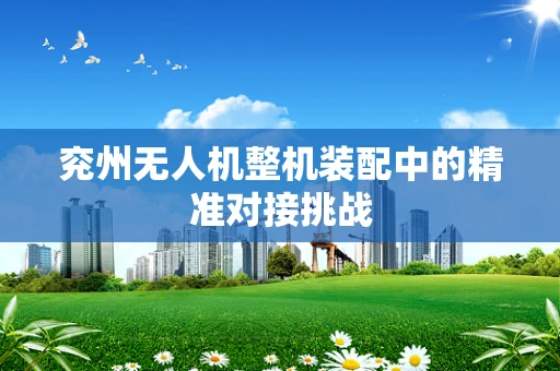 兖州无人机整机装配中的精准对接挑战