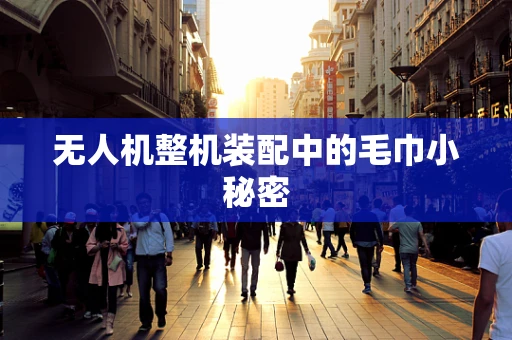 无人机整机装配中的毛巾小秘密