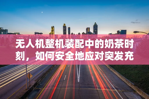无人机整机装配中的奶茶时刻，如何安全地应对突发充电需求？