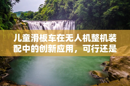 儿童滑板车在无人机整机装配中的创新应用，可行还是挑战？
