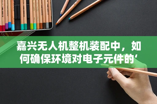 嘉兴无人机整机装配中，如何确保环境对电子元件的‘零’影响？