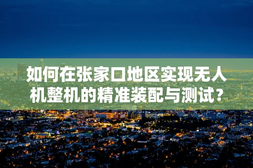 如何在张家口地区实现无人机整机的精准装配与测试？