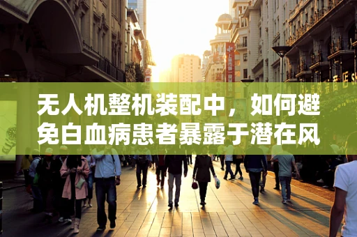 无人机整机装配中，如何避免白血病患者暴露于潜在风险？
