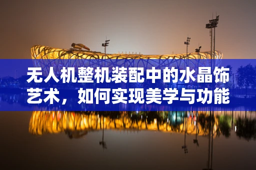 无人机整机装配中的水晶饰艺术，如何实现美学与功能的完美融合？