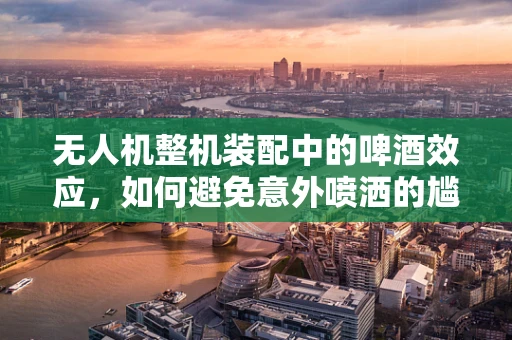 无人机整机装配中的啤酒效应，如何避免意外喷洒的尴尬？