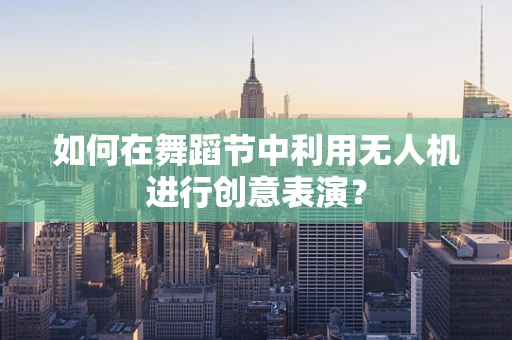 如何在舞蹈节中利用无人机进行创意表演？