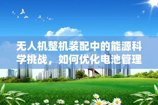 无人机整机装配中的能源科学挑战，如何优化电池管理系统以提升续航能力？