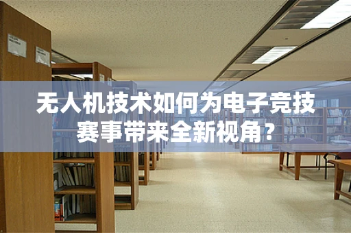 无人机技术如何为电子竞技赛事带来全新视角？