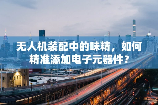无人机装配中的味精，如何精准添加电子元器件？