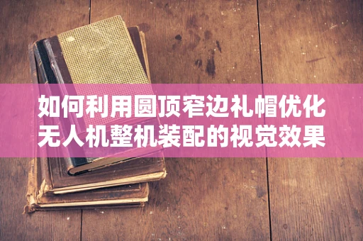 如何利用圆顶窄边礼帽优化无人机整机装配的视觉效果？