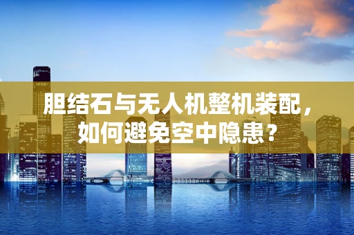 胆结石与无人机整机装配，如何避免空中隐患？