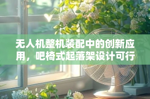 无人机整机装配中的创新应用，吧椅式起落架设计可行性探讨