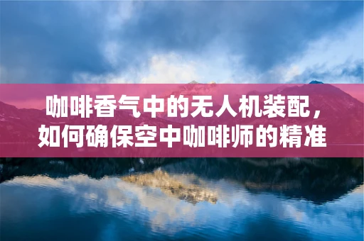 咖啡香气中的无人机装配，如何确保空中咖啡师的精准起飞？
