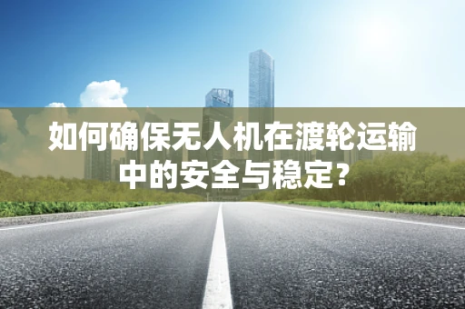 如何确保无人机在渡轮运输中的安全与稳定？