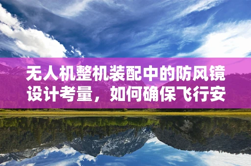 无人机整机装配中的防风镜设计考量，如何确保飞行安全与性能？