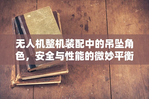 无人机整机装配中的吊坠角色，安全与性能的微妙平衡