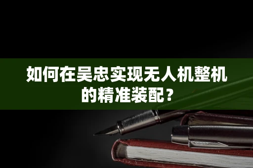 如何在吴忠实现无人机整机的精准装配？