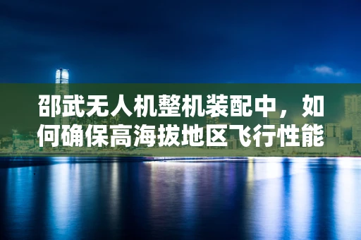 邵武无人机整机装配中，如何确保高海拔地区飞行性能的优化？