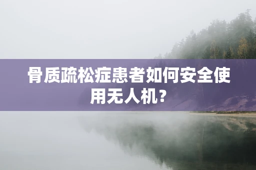 骨质疏松症患者如何安全使用无人机？
